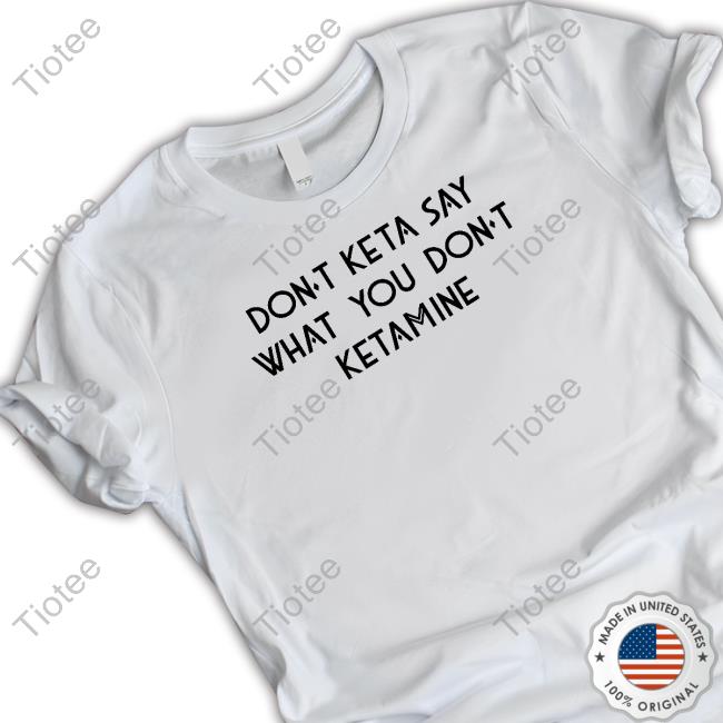 Don't Keta Say What You Don't Ketamine Shirt
