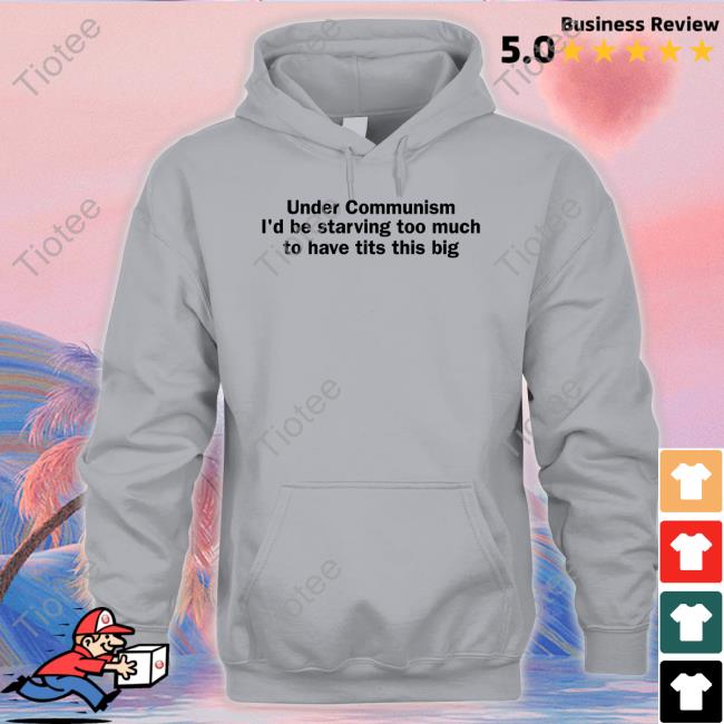 Shirts That Go Hard Under Communism I'd Be Starving Too Much To Have Tits This Big T Shirt