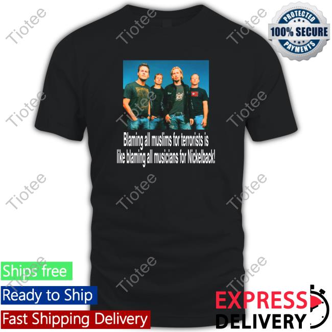 Blaming All Muslims For Terrorists Is Like Blaming All Musicians For Nickelback Tee Shirt