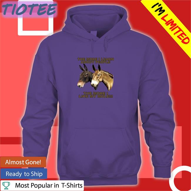 Shirts That Go Hard The More I Learn About People The More I Like My Mule Shirt Shirtsthtgohard