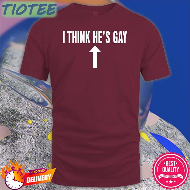 I Think He's Gay Hoodie Shirts That Go Hard