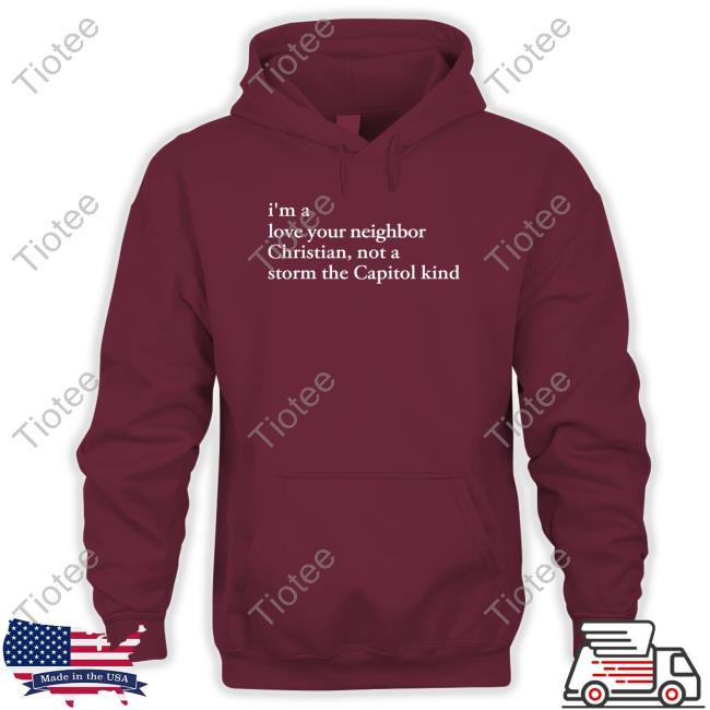 I'm A Love Your Neighbor Christian Not A Storm The Capitol Kind Hoodie I'm A Love Your Neighbor Christian Not A Storm The Capitol Kind Shirt