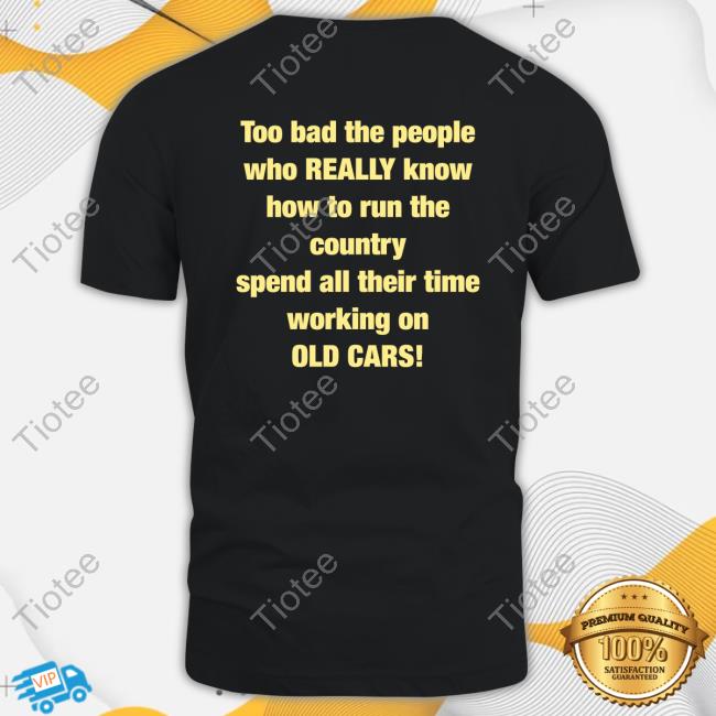 Official Too Bad The People Who Official Murderxbryan Too Bad The People Who Really Know How To Run The Country Spend All Their Time Working On Old Cars T Shirt