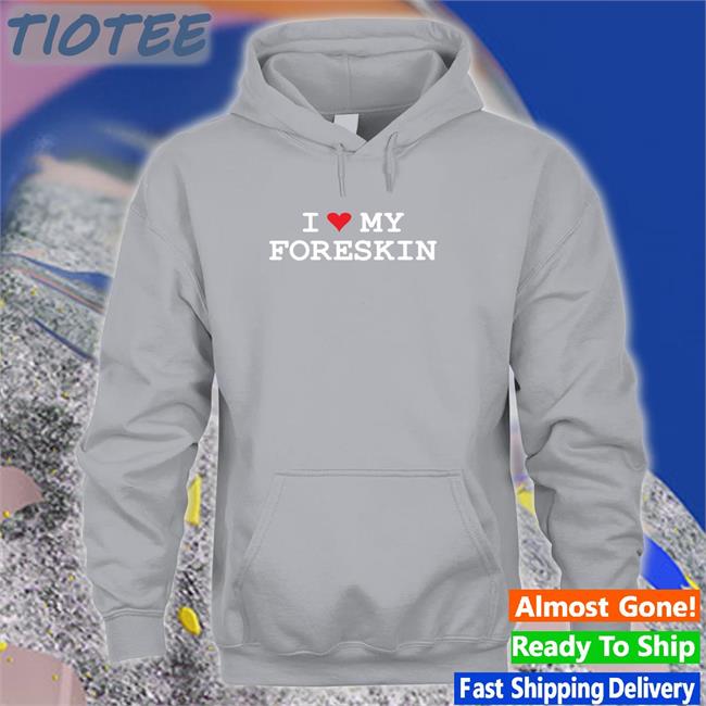 I Love My Foreskin Shirt Shirts That Go Hard