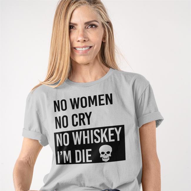 No Women No Cry No Whiskey I'm Die Shirts