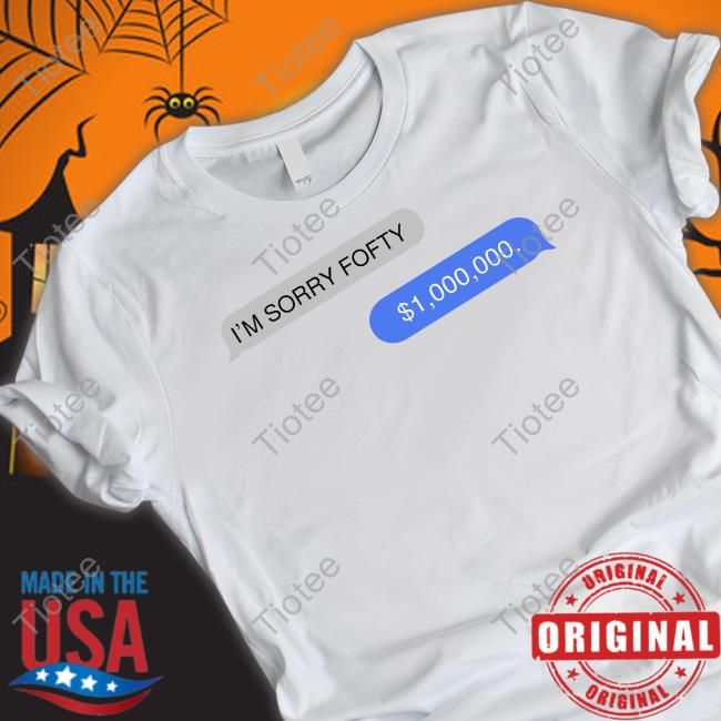 I'm Sorry Fofty $1000 000 Shirt, T Shirt, Hoodie, Sweater, Long Sleeve T-Shirt And Tank Top