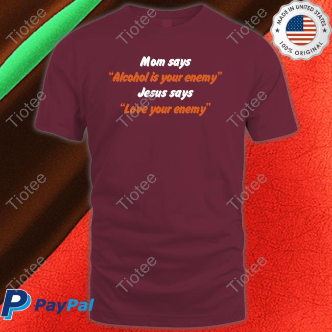 Mom Says Alcohol Is Your Enemy Jesus Says Love Your Enemy Tee Shirt
