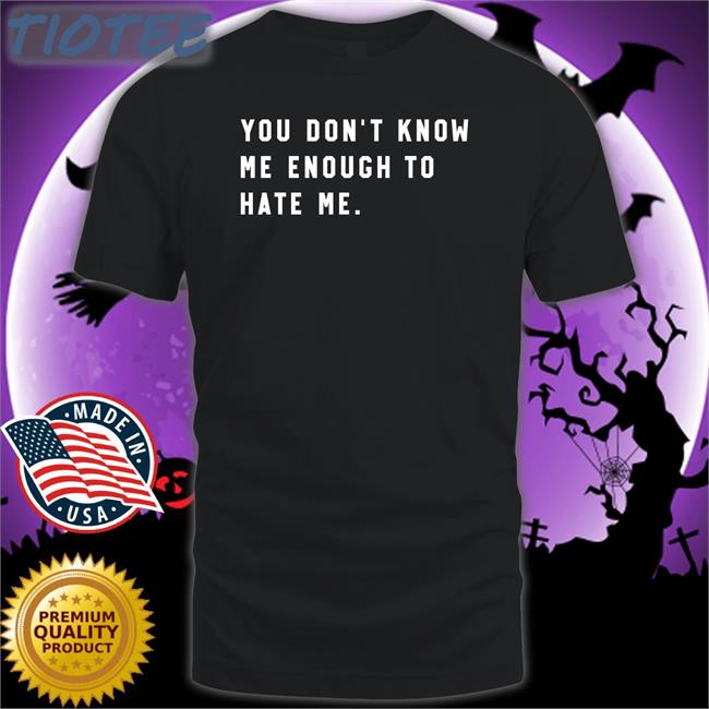 You Don't Know Me Enough To Hate Me Shirt
