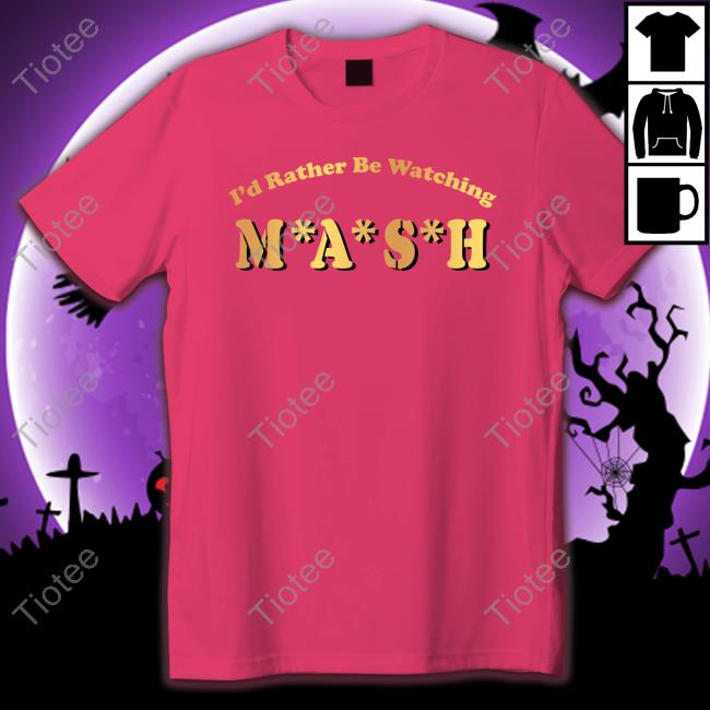I'd Rather Be Watching M A S H TShirts MASHmatter