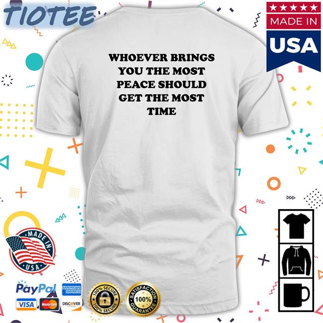Whoever Brings You The Most Peace Tee Shirt