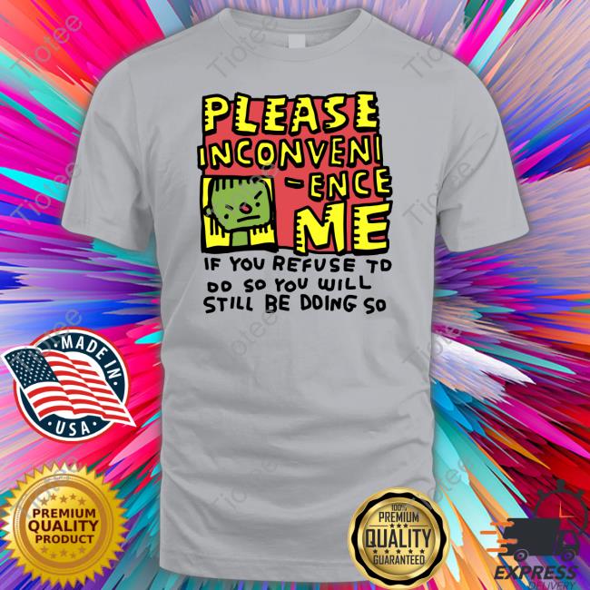 Zoe Bread Merch Please Inconveni-Ence Me If You Refuse To Do So You Will Still Be Doing So T Shirts Inconvenient Day