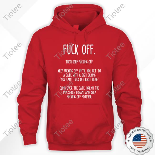Fuck Off Then Keep Fucking Off Keep Fucking Off Until You Get To A Gate With A Sign Saying You Cant Fuck Off Past Here Shirt Official Fuck Off Then Keep Fucking Off Tee