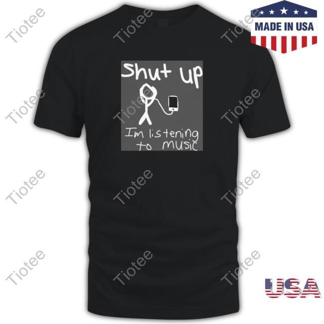 Official Shut Up Im Listening To Music T-Shirt