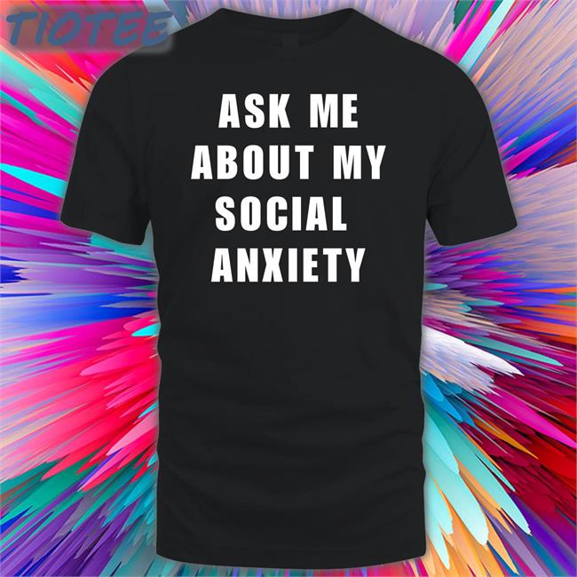 Skweezy Merch Ask Me About My Social Anxiety Shirt Skweezy Jibbs