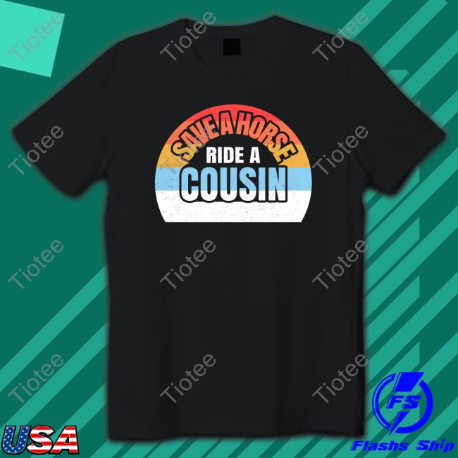 Shirts With Threatening Auras Save A Horse Save Ride A Cousin Sweatshirt Disturbingshirt