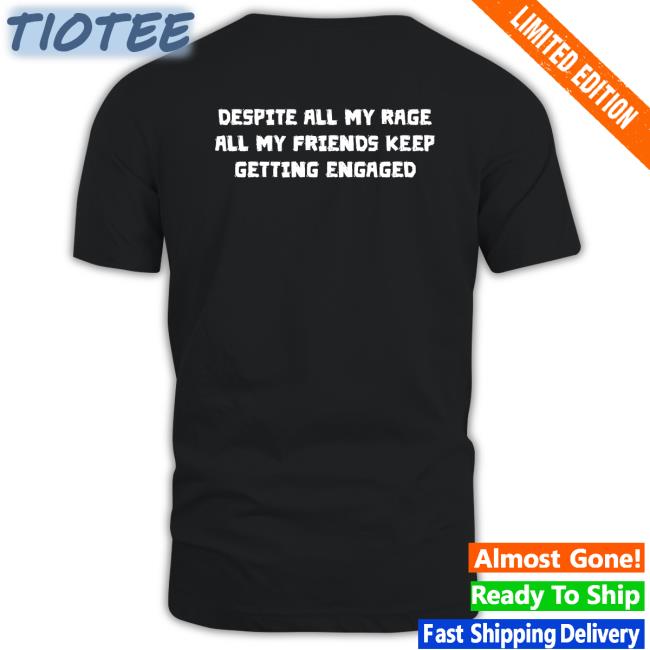 Shirts That Go Hard Despite All My Rage All My Friends Keep Getting Engaged Sweatshirt
