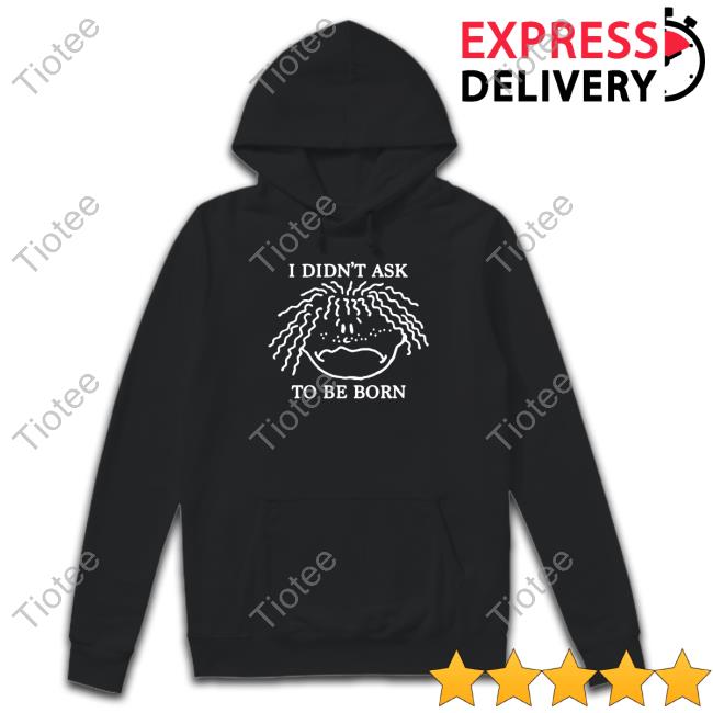 Official Shirts That Go Hard I Didn't Ask To Be Born T Shirt