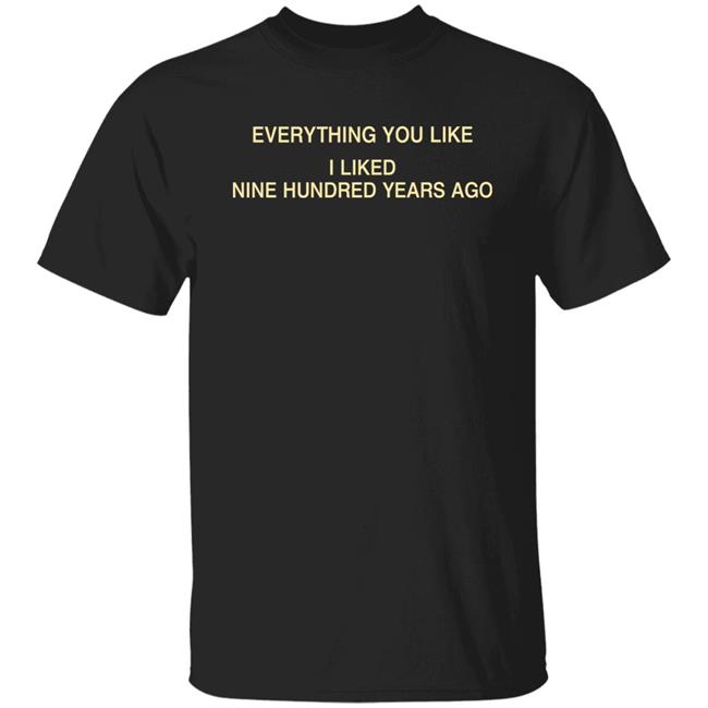 Everything You Like I Liked Nine Hundred Years Ago Shirt Glowprotector