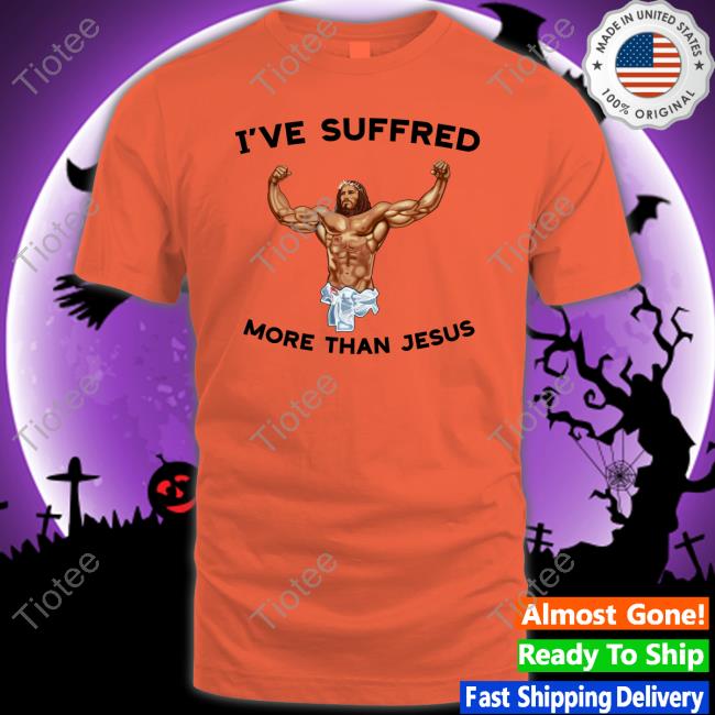 I've Suffered More Than Jesus T Shirt Shirts That Go Hard