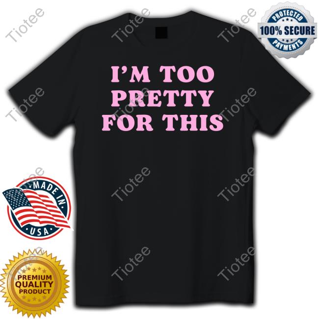 I’M Too Pretty For This Shirts