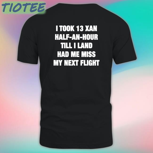 Shirts That Go Hard I Took 13 Xan Half An Hour Till I Land Had Me Miss My Next Flight Shirt