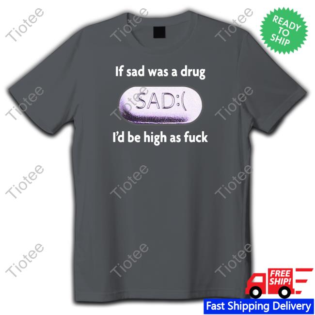 If Sad Was A Drug Shirt