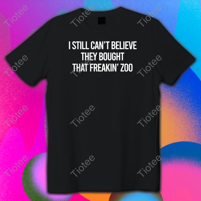 I Still Can't Believe They Bought That Freakin Zoo Shirt