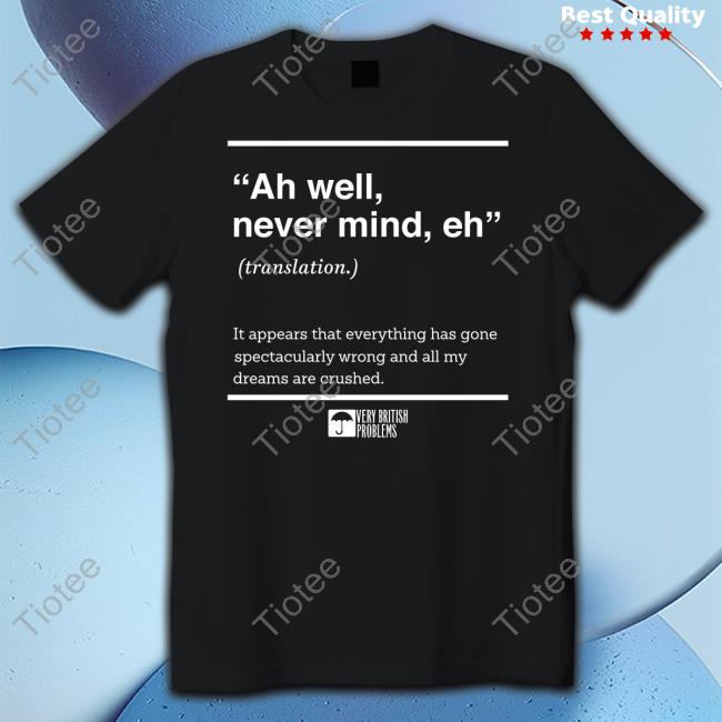 Very British Problems Shop Ah Well Never Mind Eh Translation Unisex T Shirt Soverybritish