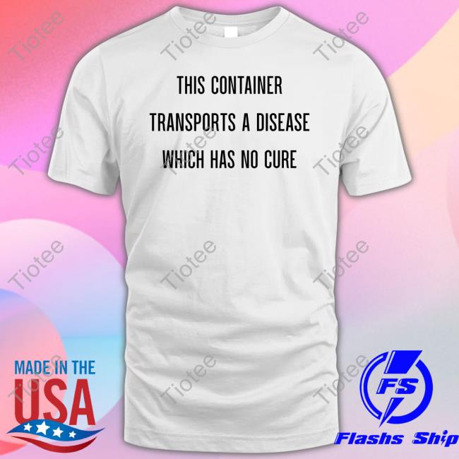 This Container Transports A Disease Which Has No Cure Sweatshirt
