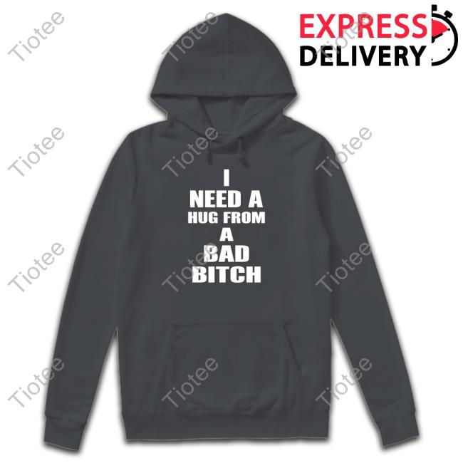I Need A Hug From A Bad Bitch T Shirt