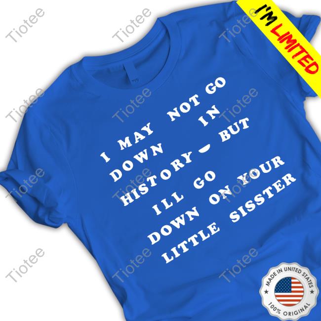 I May Not Go Down In History But I'll Go Down On Your Sister T-Shirt I May Not Go Down In History But I'll Go Down On Your Sister Tee