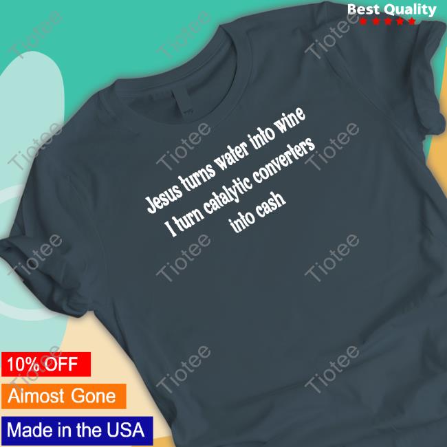 Jesus Turns Water Into Wine I Turn Catalytic Converters Into Cash T-Shirt