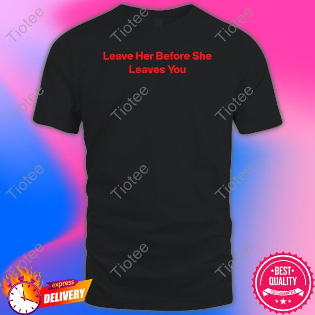 Leave Her Before She Leaves You Tee Shirt Wakanda Forever