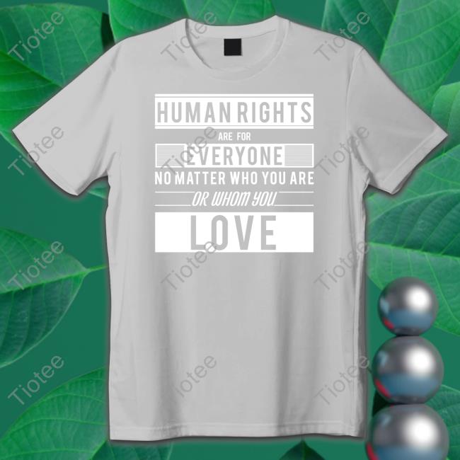 Human Rights Are For Everyone No Matter Who You Are Or Whom You Love Tee Shirt