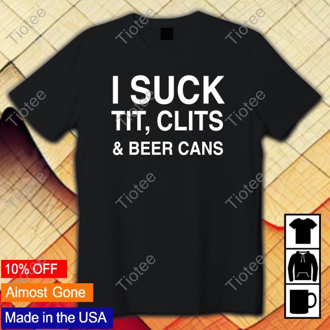 I Suck Tit, Clits And Beer Cans Tee Shirtsthtgohard