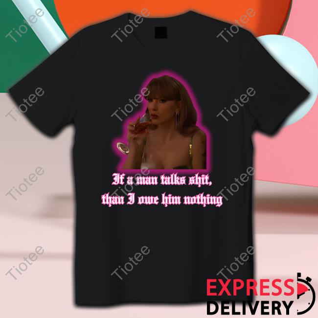 Taylor Swift If A Man Talks Shit, Than I Owe Him Nothing Limited Edition T-Shirts