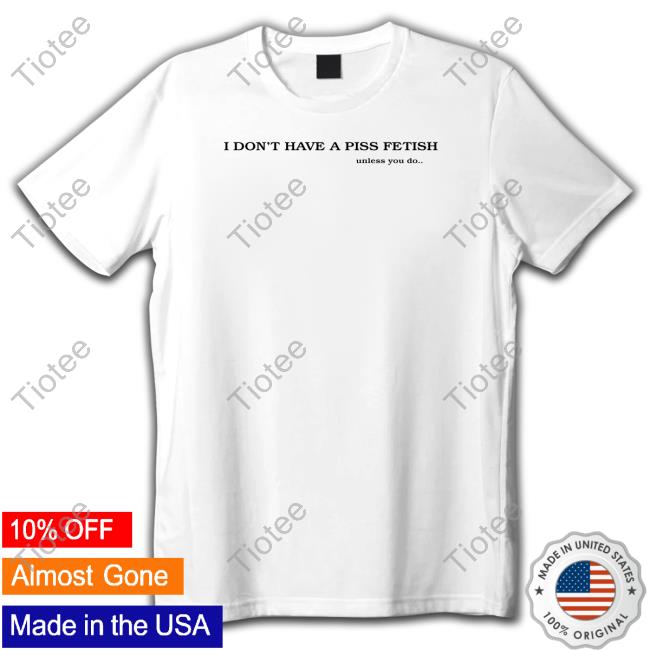 Shirts That Go Hard I Don't Have A Piss Fetish Unless You Do Shirts