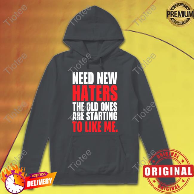 Need New Haters The Old Ones Are Starting To Love Me Shirts Black Need New Haters The Old Ones Are Starting To Love Me Tee Shirts