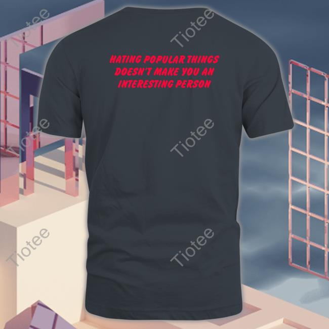 Hating Popular Things Doesn't Make You An Interesting Person Tee