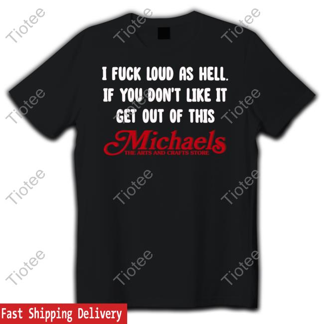 Brestinyprint Shop I Fuck Loud As Hell If You Don't Like It Get Out Of This Michaels The Arts And Crafts Store Tee Shirt
