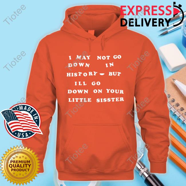 I May Not Go Down In History But I'll Go Down On Your Sister T-Shirt I May Not Go Down In History But I'll Go Down On Your Sister T-Shirt