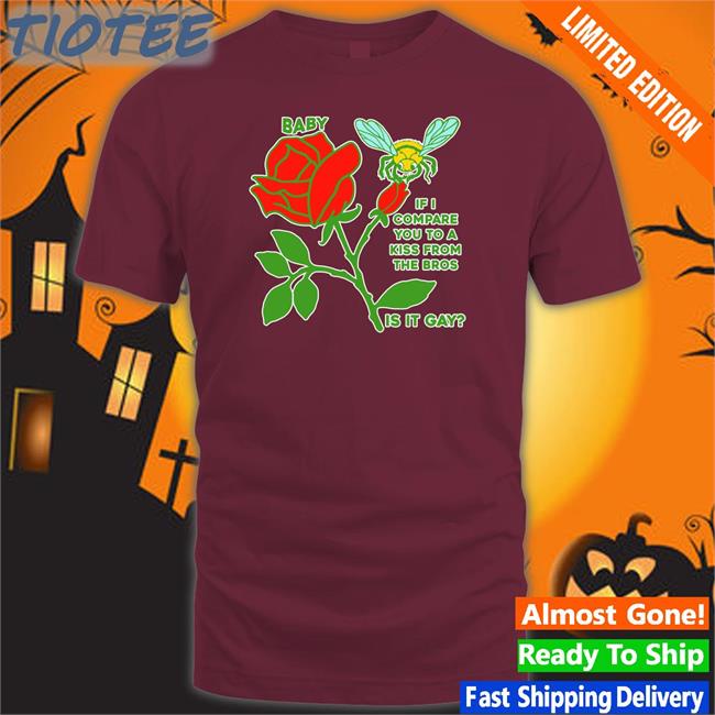 Baby If I Compare You To A Kiss From The Bros Is It Gay Tee