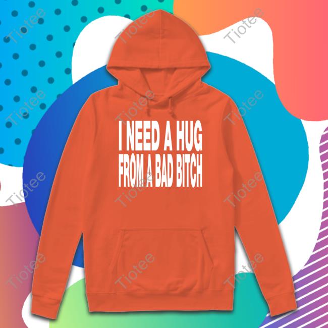 I Need A Hug From A Bad Bitch Shirt