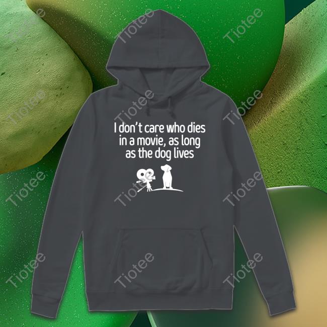 I Don't Care Who Dies In A Movie As Long As The Dog Lives Hoodie I Don't Care Who Dies In A Movie As Long As The Dog Lives Long Sleeve T Shirt