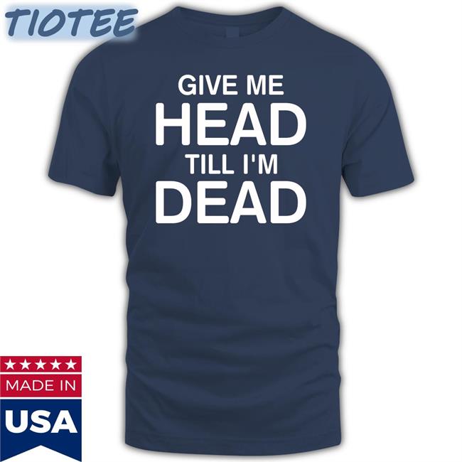 Give Me Head Till I'm Dead Tee Weird Thrift Store Shirts