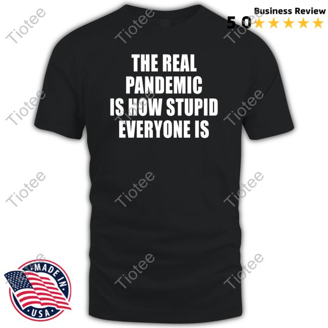 The Real Pandemic Is How Stupid Everyone Is Shirt