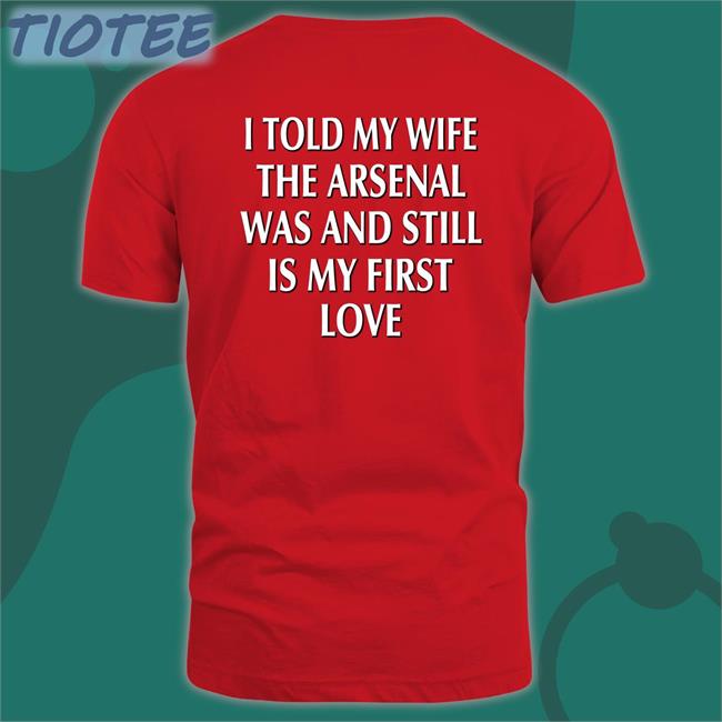 I Told My Wife The Arsenal Was And Still Is My First Love Shirts Arsenaln7
