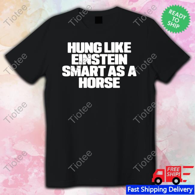 Shirts That Go Hard Store Hung Like Einstein Smantles As A Horse Shirt