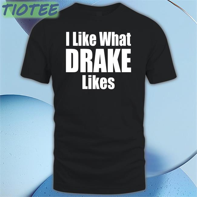 I Like What Drake Likes Shirt Brailled Fit Of The Week