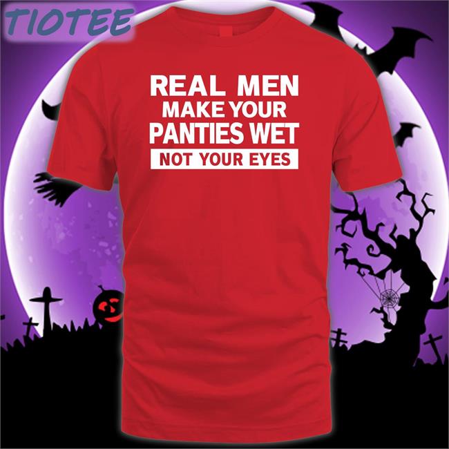 Real Men Make Your Panties Wet Not Your Eyes T Shirt